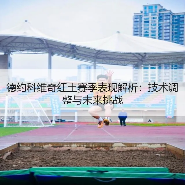 德约科维奇红土赛季表现解析：技术调整与未来挑战