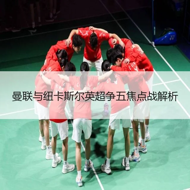 曼联与纽卡斯尔英超争五焦点战解析