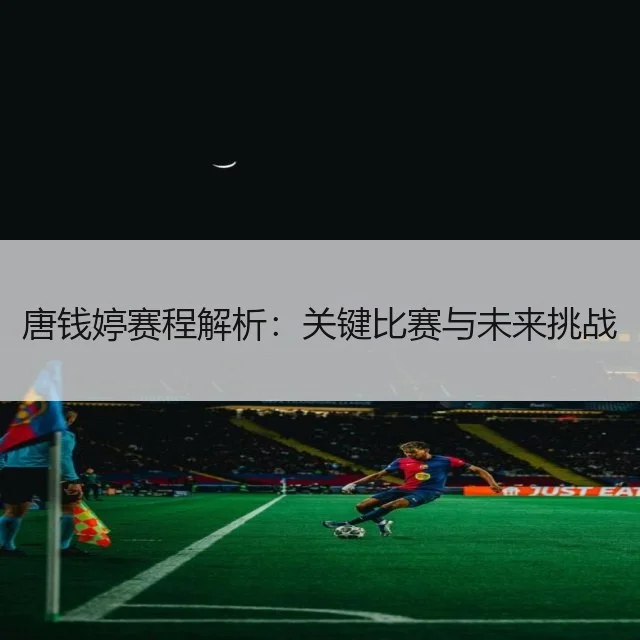 唐钱婷赛程解析:关键比赛与未来挑战