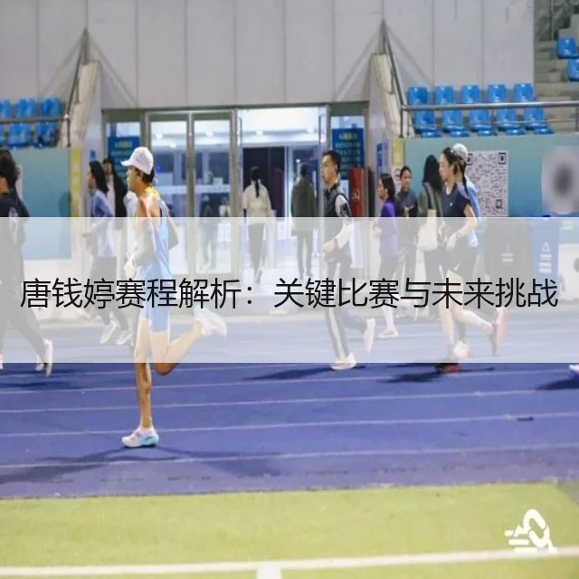 唐钱婷赛程解析：关键比赛与未来挑战