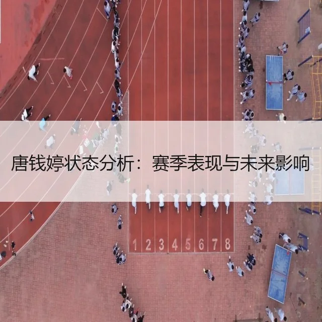 唐钱婷状态分析：赛季表现与未来影响