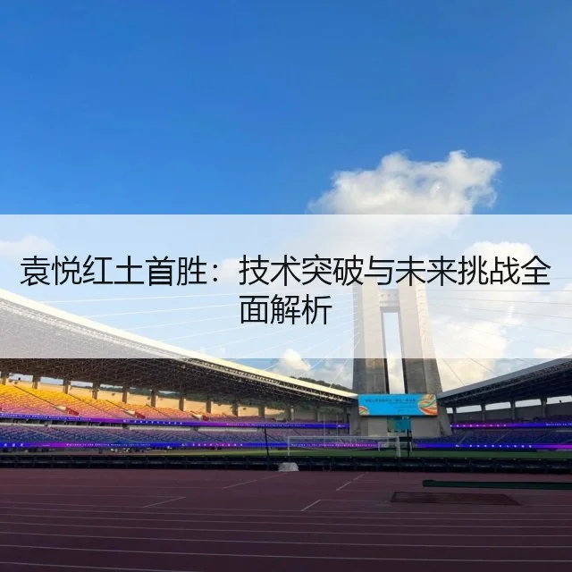 袁悦红土首胜:技术突破与未来挑战全面解析
