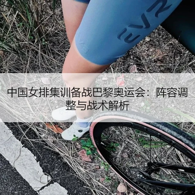 中国女排集训备战巴黎奥运会:阵容调整与战术解析